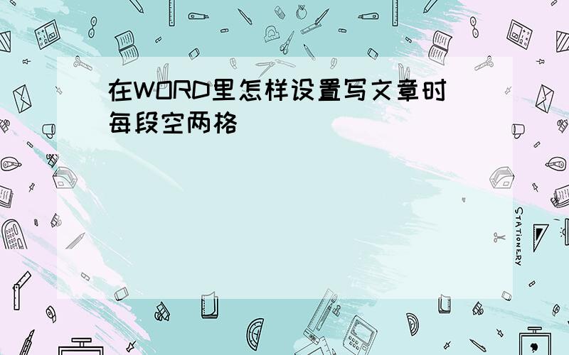 在WORD里怎样设置写文章时每段空两格