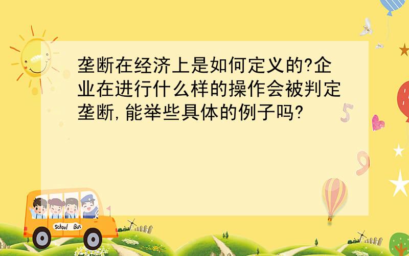 垄断在经济上是如何定义的?企业在进行什么样的操作会被判定垄断,能举些具体的例子吗?