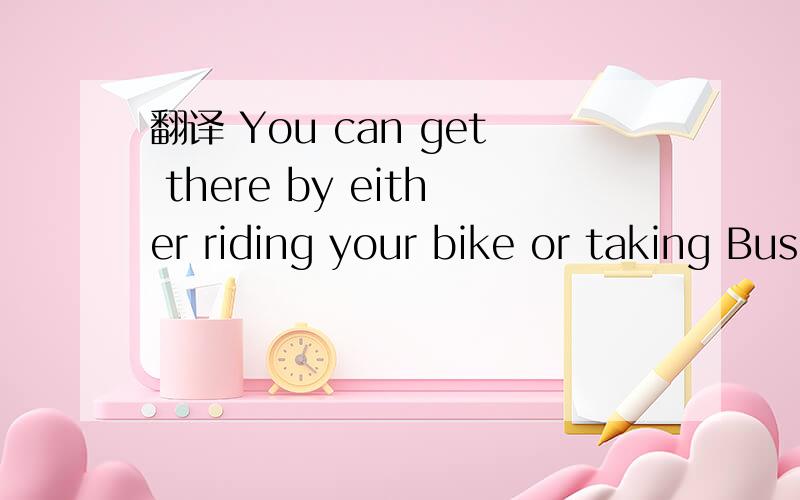 翻译 You can get there by either riding your bike or taking Bus No.10 or No.8