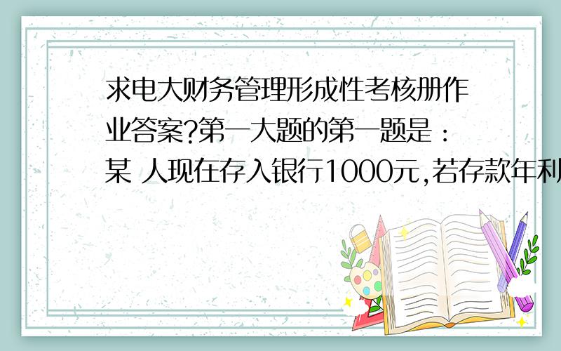 求电大财务管理形成性考核册作业答案?第一大题的第一题是：某 人现在存入银行1000元,若存款年利率为5%,且利计息,3年后他可以从银行取回多少钱?