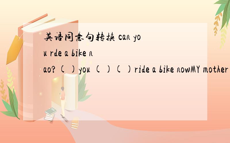 英语同意句转换 can you rde a bike nao?()you ()()ride a bike nowMY mother q（）went into the begroom without saying a wordDecember is the t() month of a year The winners received the cup and m() at zhe eng of the finalcan you ride a bike nao?