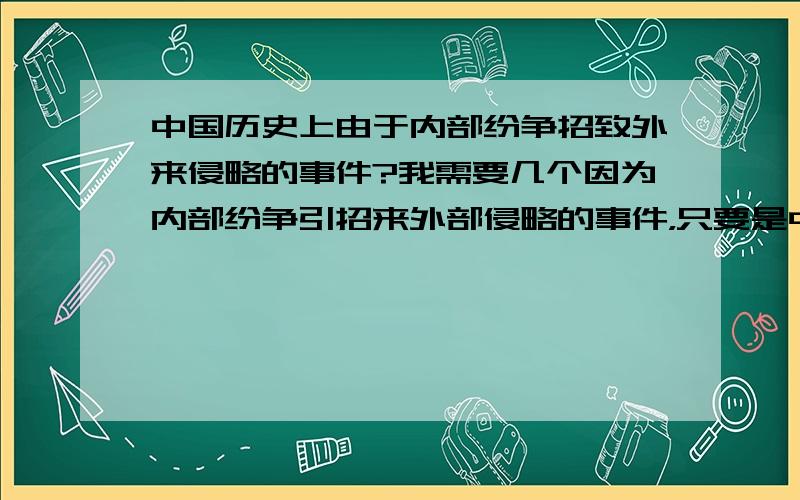 中国历史上由于内部纷争招致外来侵略的事件?我需要几个因为内部纷争引招来外部侵略的事件，只要是中国历史上发生的都可以。========= 特别是sasser06所提供的多个例子。还请各位网友学家