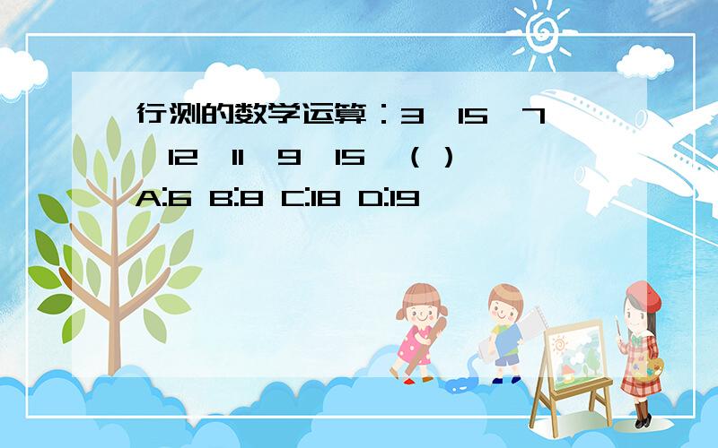 行测的数学运算：3,15,7,12,11,9,15,（）A:6 B:8 C:18 D:19