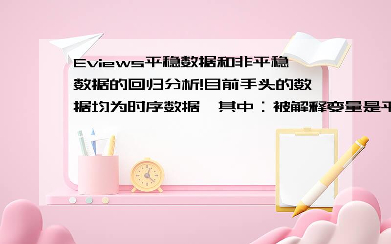 Eviews平稳数据和非平稳数据的回归分析!目前手头的数据均为时序数据,其中：被解释变量是平稳的,解释变量中两个是一阶单整的,还有一个是平稳的.请问我是否能用LS回归分析?如果不能,如何