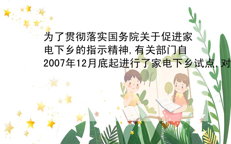 为了贯彻落实国务院关于促进家电下乡的指示精神,有关部门自2007年12月底起进行了家电下乡试点,对彩电.冰箱.手机3大类产品给予产品销售价格13%试点产品已销售350万台,销售额达50亿元,与上