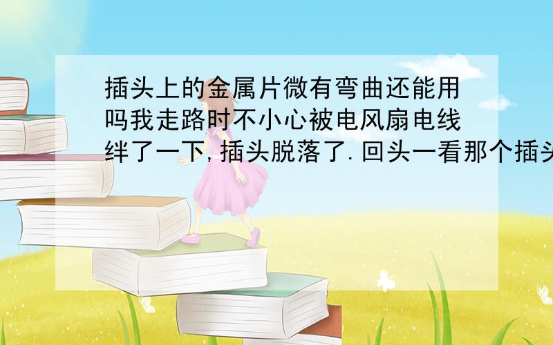 插头上的金属片微有弯曲还能用吗我走路时不小心被电风扇电线绊了一下,插头脱落了.回头一看那个插头上的两个金属片中的一个微有弯曲,