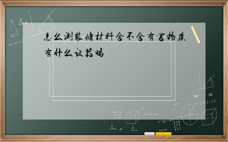 怎么测装修材料含不含有害物质有什么议器吗