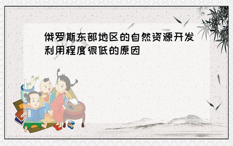 俄罗斯东部地区的自然资源开发利用程度很低的原因