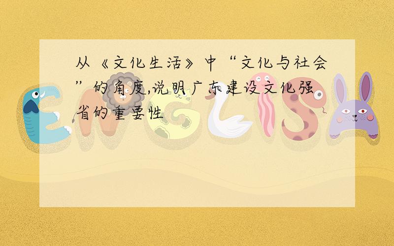 从《文化生活》中“文化与社会”的角度,说明广东建设文化强省的重要性