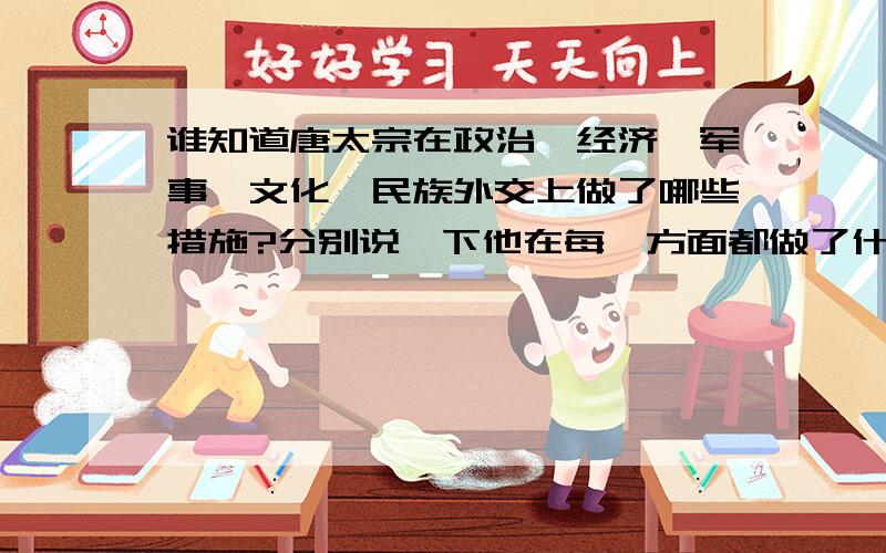 谁知道唐太宗在政治、经济、军事、文化、民族外交上做了哪些措施?分别说一下他在每一方面都做了什么.不要太长哟~