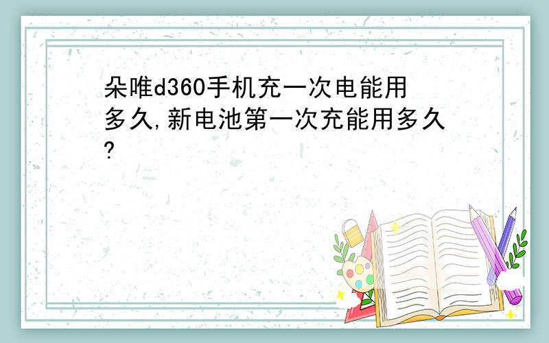 朵唯d360手机充一次电能用多久,新电池第一次充能用多久?