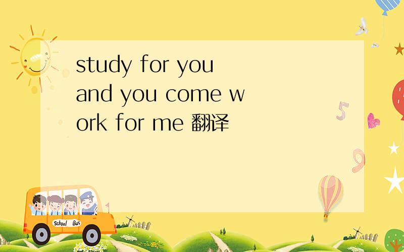 study for you and you come work for me 翻译