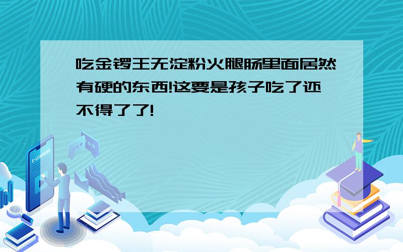 吃金锣王无淀粉火腿肠里面居然有硬的东西!这要是孩子吃了还不得了了!