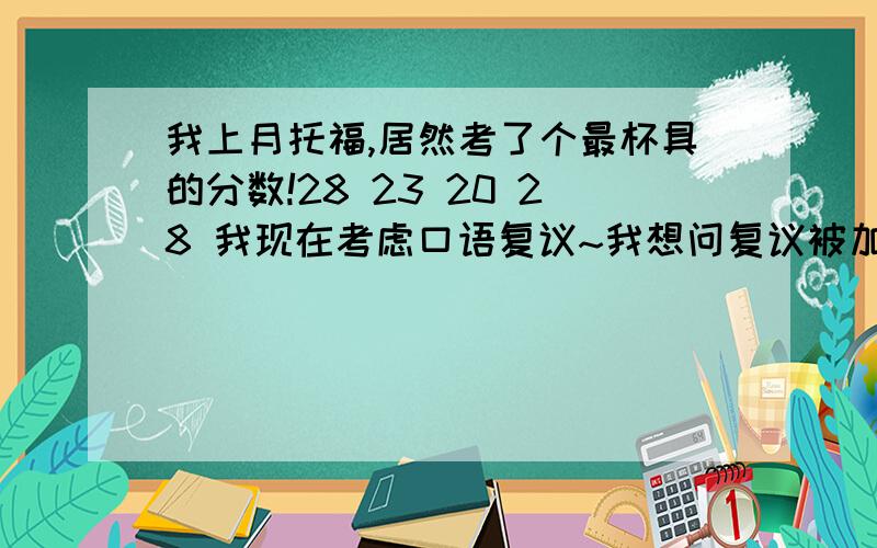 我上月托福,居然考了个最杯具的分数!28 23 20 28 我现在考虑口语复议~我想问复议被加那么一分两分的可能性大吗?是不是绝大部分的复议都不变啊?减分的可能大不?我真的好绝望啊,这么久的辛