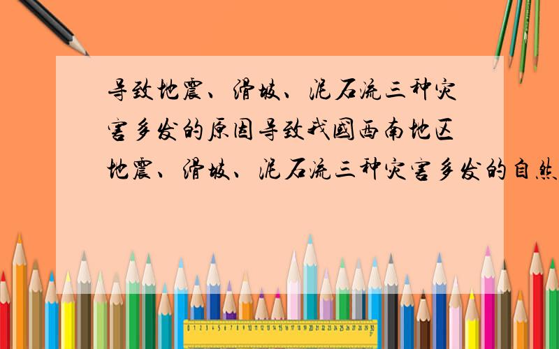 导致地震、滑坡、泥石流三种灾害多发的原因导致我国西南地区地震、滑坡、泥石流三种灾害多发的自然原因是什么?