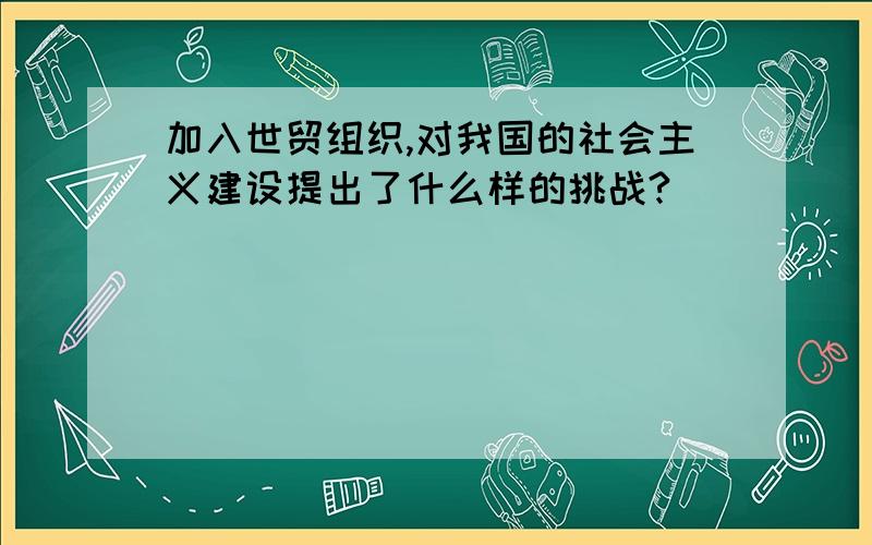 加入世贸组织,对我国的社会主义建设提出了什么样的挑战?