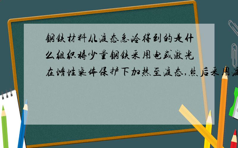 钢铁材料从液态急冷得到的是什么组织将少量钢铁采用电或激光在惰性气体保护下加热至液态,然后采用液态惰性气体突然喷向它,进行急冷,得到的是什么组织?与平常淬火有什么区别?其实这