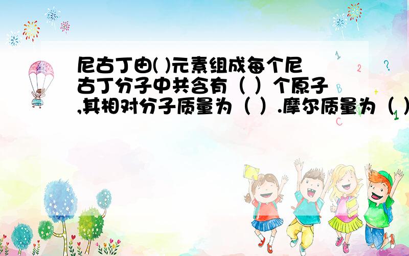 尼古丁由( )元素组成每个尼古丁分子中共含有（ ）个原子,其相对分子质量为（ ）.摩尔质量为（ ）.各元素的质量比为（ ）含量最低的为（ ）