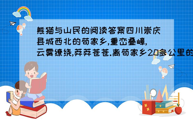 熊猫与山民的阅读答案四川崇庆县城西北的苟家乡,重峦叠嶂,云雾缭绕,莽莽苍苍.离苟家乡20多公里的岩峰村栅子,住着15户人家,周围箭竹丛生,是大小熊猫的天堂.熊猫们自认是山民的老朋友,经