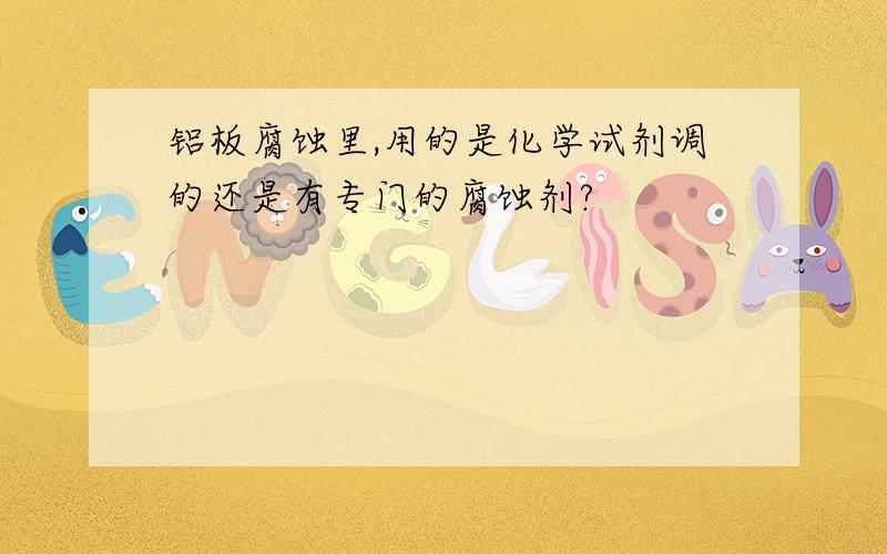 铝板腐蚀里,用的是化学试剂调的还是有专门的腐蚀剂?