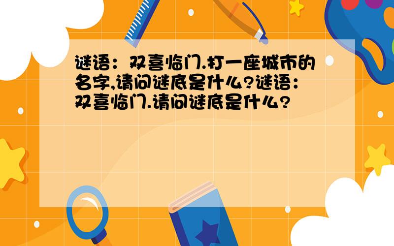 谜语：双喜临门.打一座城市的名字,请问谜底是什么?谜语：双喜临门.请问谜底是什么?