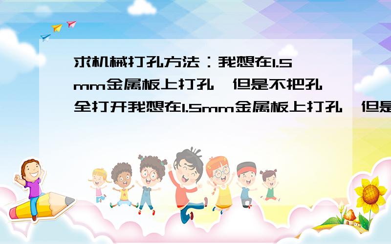 求机械打孔方法：我想在1.5mm金属板上打孔,但是不把孔全打开我想在1.5mm金属板上打孔,但是不把孔全打开,要求是需要用是再敲开,用什么技术能够实现啊?