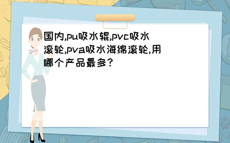 国内,pu吸水辊,pvc吸水滚轮,pva吸水海绵滚轮,用哪个产品最多?