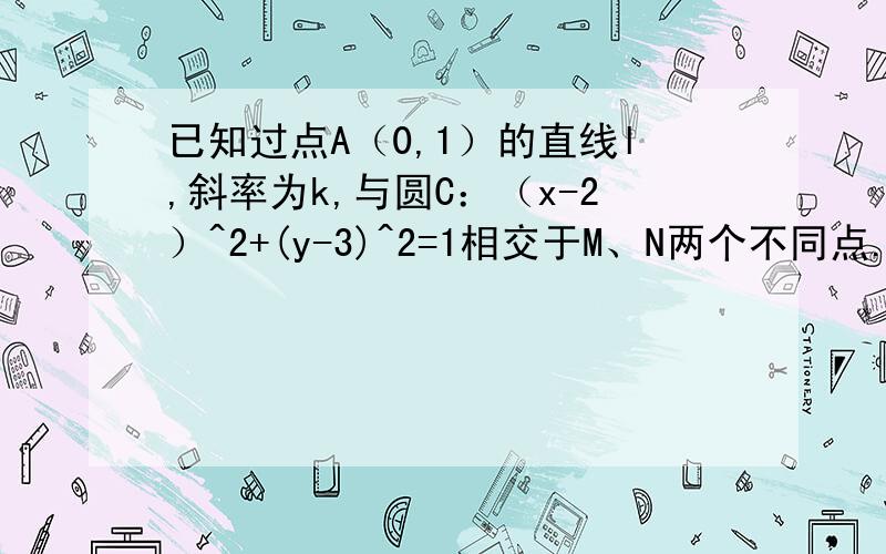 已知过点A（0,1）的直线l,斜率为k,与圆C：（x-2）^2+(y-3)^2=1相交于M、N两个不同点.1）求实数k取值范围.2）若O为坐标原点,且向量OM*向量ON=12.求k的值.