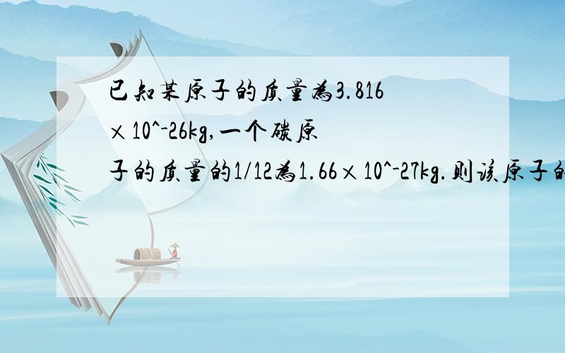 已知某原子的质量为3.816×10^-26kg,一个碳原子的质量的1/12为1.66×10^-27kg.则该原子的相对原子质量为多少?