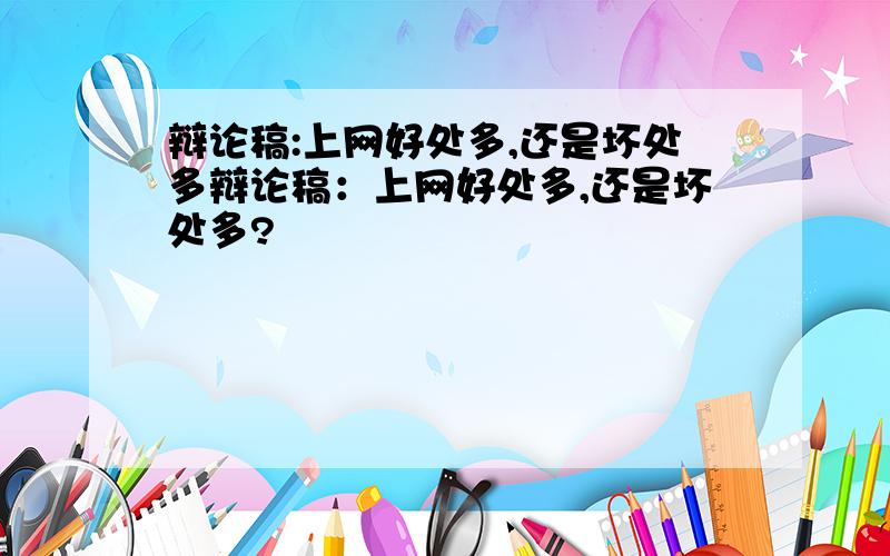 辩论稿:上网好处多,还是坏处多辩论稿：上网好处多,还是坏处多?