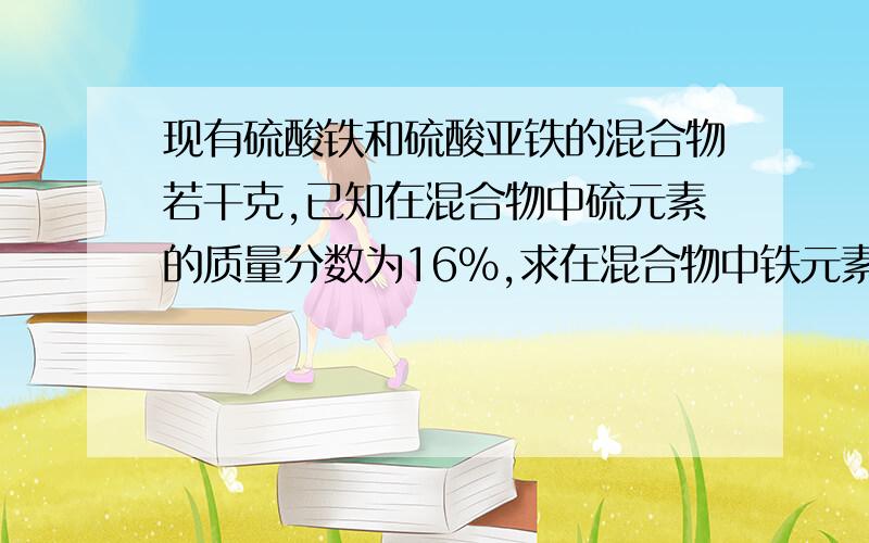 现有硫酸铁和硫酸亚铁的混合物若干克,已知在混合物中硫元素的质量分数为16%,求在混合物中铁元素的质量分要过程 最好把为什么得出结论也写出来