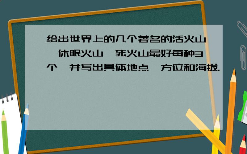 给出世界上的几个著名的活火山,休眠火山,死火山最好每种3个,并写出具体地点,方位和海拔.