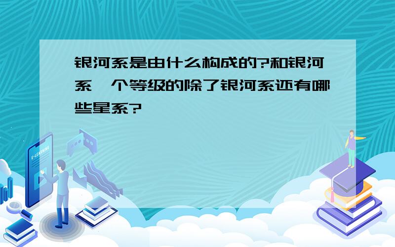 银河系是由什么构成的?和银河系一个等级的除了银河系还有哪些星系?