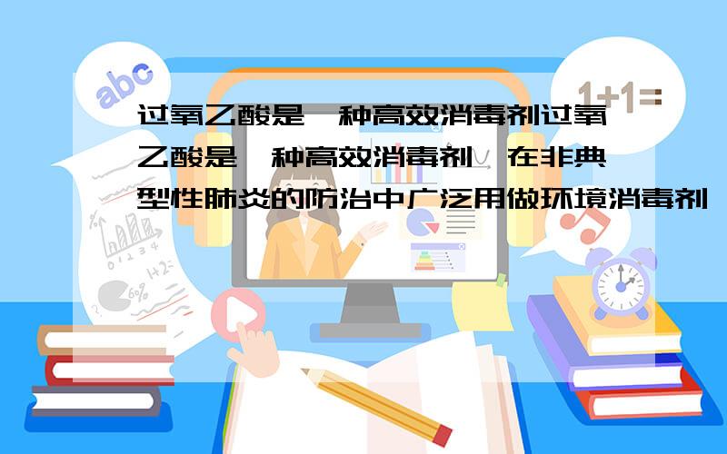 过氧乙酸是一种高效消毒剂过氧乙酸是一种高效消毒剂,在非典型性肺炎的防治中广泛用做环境消毒剂,一般用于高空喷洒消毒时,每立方米的空间用0.2%的过氧乙酸溶液80ml试通过计算回答:(1)欲