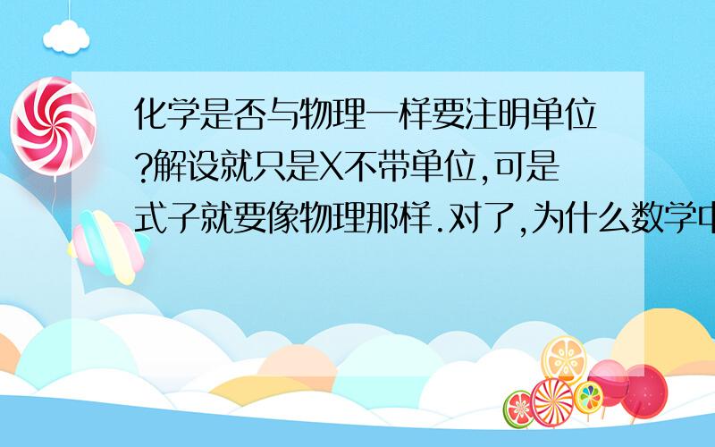 化学是否与物理一样要注明单位?解设就只是X不带单位,可是式子就要像物理那样.对了,为什么数学中式子中要随时带度数.