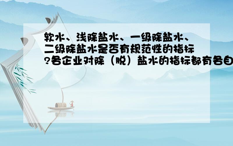 软水、浅除盐水、一级除盐水、二级除盐水是否有规范性的指标?各企业对除（脱）盐水的指标都有各自的指标,指标的项目、指标范围各不相同,是否有规范性的规定?请大家讨论,欢迎参与.