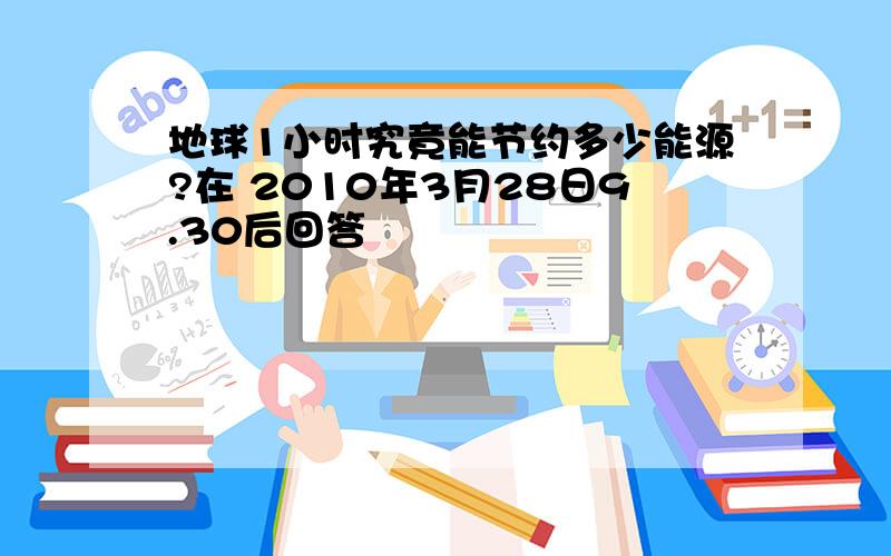 地球1小时究竟能节约多少能源?在 2010年3月28日9.30后回答