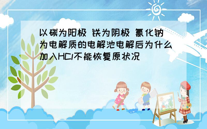 以碳为阳极 铁为阴极 氯化钠为电解质的电解池电解后为什么加入HCl不能恢复原状况