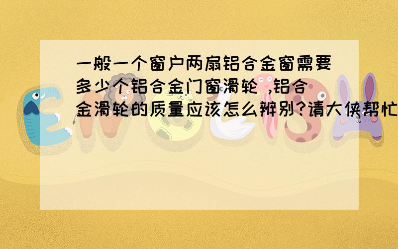 一般一个窗户两扇铝合金窗需要多少个铝合金门窗滑轮 ,铝合金滑轮的质量应该怎么辨别?请大侠帮忙回答!