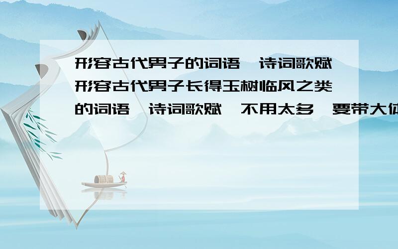 形容古代男子的词语、诗词歌赋形容古代男子长得玉树临风之类的词语、诗词歌赋,不用太多,要带大体意思的.