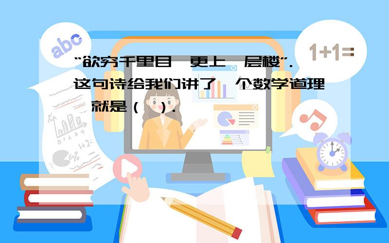 “欲穷千里目,更上一层楼”.这句诗给我们讲了一个数学道理,就是（ ）.