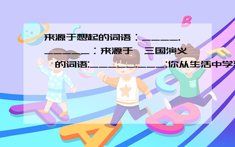 来源于想起的词语：____._____；来源于《三国演义》的词语:_____.___;你从生活中学到类似这样的词语_____