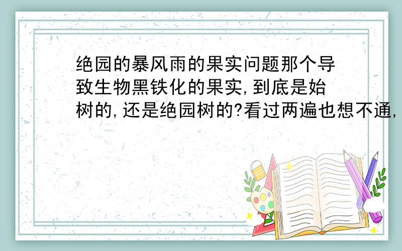 绝园的暴风雨的果实问题那个导致生物黑铁化的果实,到底是始树的,还是绝园树的?看过两遍也想不通,绝园树应该是帮助人类战胜始树而存在的,但果实怎么看都像是绝园树的果实.那为什么会