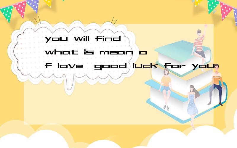 you will find what is mean of love,good luck for you