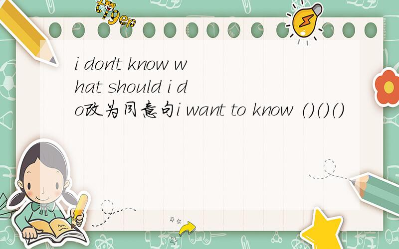 i don't know what should i do改为同意句i want to know （）（）（）