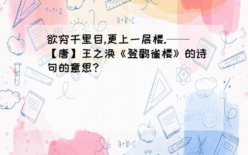 欲穷千里目,更上一层楼.——【唐】王之涣《登鹳雀楼》的诗句的意思?