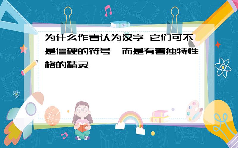 为什么作者认为汉字 它们可不是僵硬的符号,而是有着独特性格的精灵