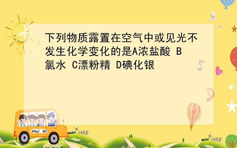 下列物质露置在空气中或见光不发生化学变化的是A浓盐酸 B氯水 C漂粉精 D碘化银