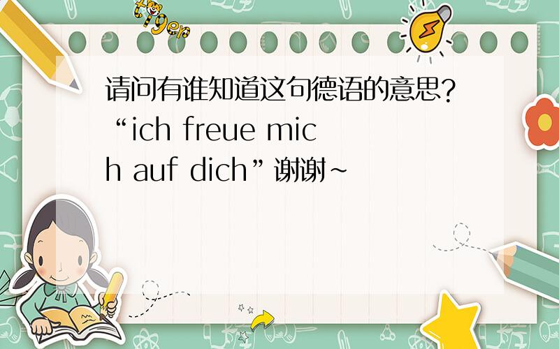 请问有谁知道这句德语的意思?“ich freue mich auf dich”谢谢~