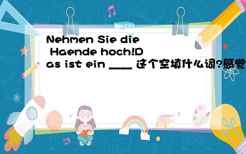 Nehmen Sie die Haende hoch!Das ist ein ____ 这个空填什么词?感觉是抢劫,不知道用哪个词合适.